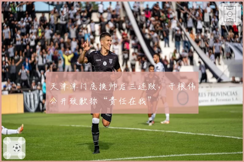 天津津门虎换帅后三连败，于根伟公开致歉称“责任在我”