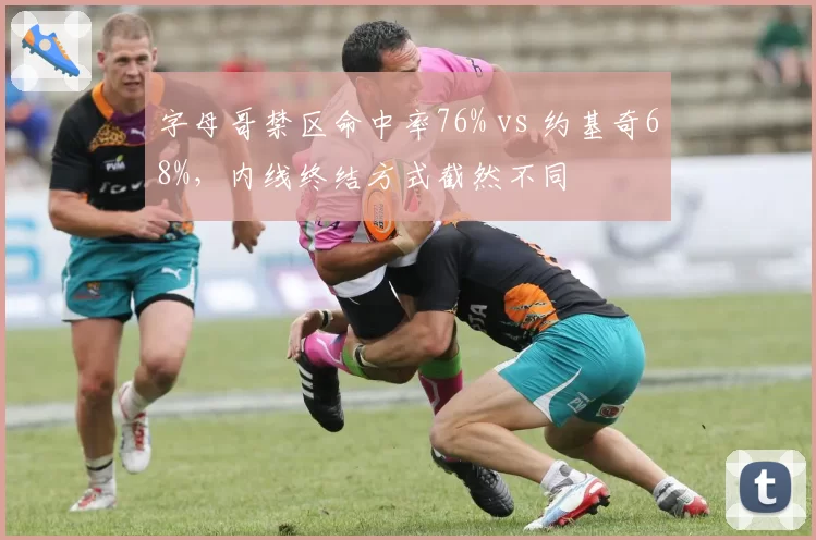 字母哥禁区命中率76% vs 约基奇68%,内线终结方式截然不同