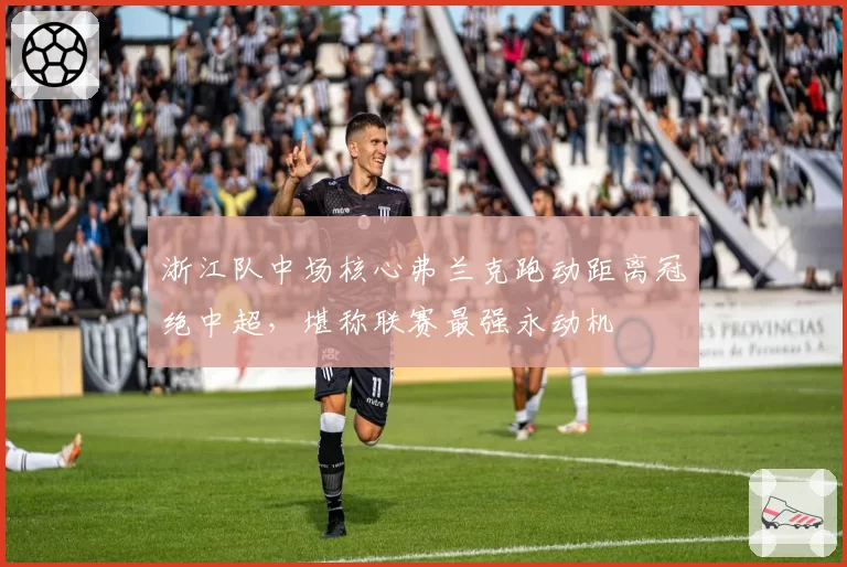 浙江队中场核心弗兰克跑动距离冠绝中超，堪称联赛最强永动机