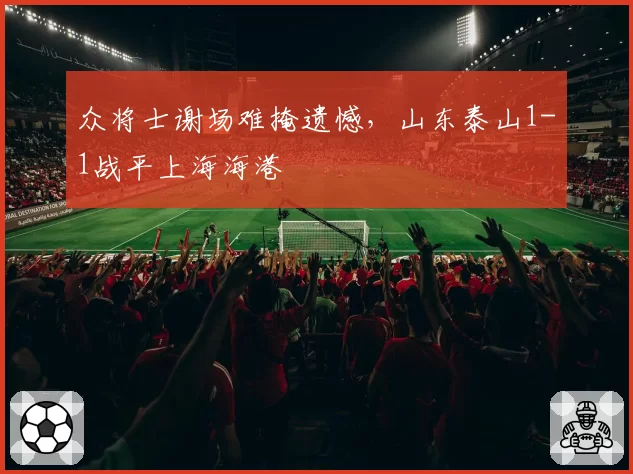 众将士谢场难掩遗憾，山东泰山1-1战平上海海港