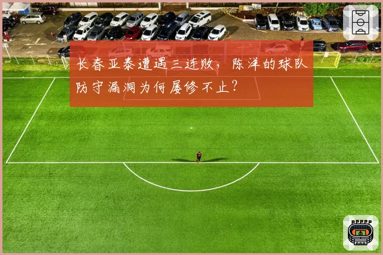 长春亚泰遭遇三连败，陈洋的球队防守漏洞为何屡修不止？