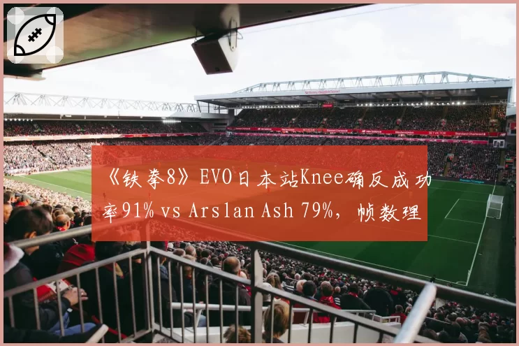 《铁拳8》EVO日本站Knee确反成功率91% vs Arslan Ash 79%,帧数理解定义新高度