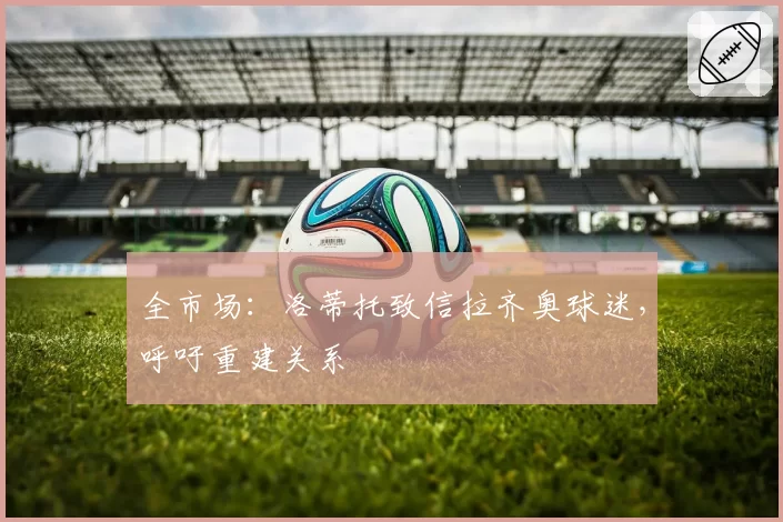 全市场:洛蒂托致信拉齐奥球迷,呼吁重建关系