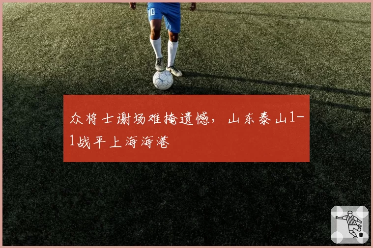 众将士谢场难掩遗憾，山东泰山1-1战平上海海港