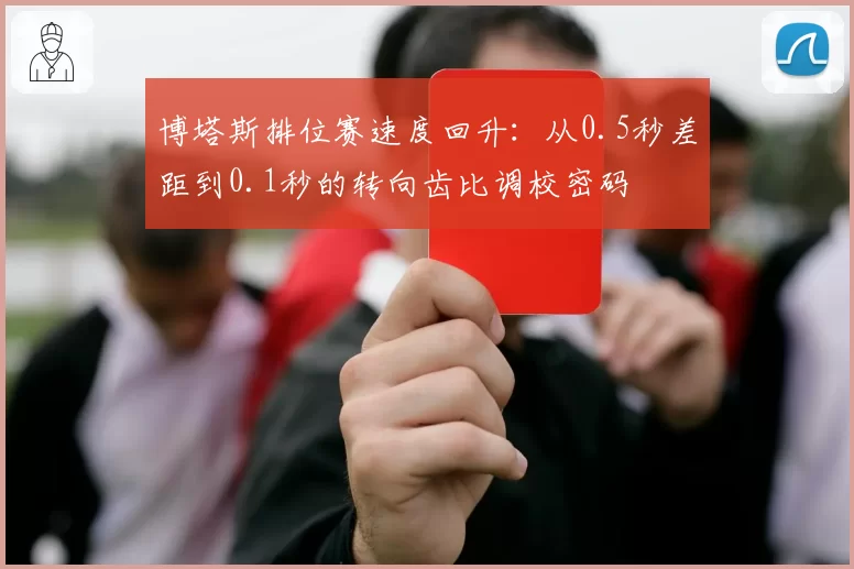 博塔斯排位赛速度回升:从0.5秒差距到0.1秒的转向齿比调校密码