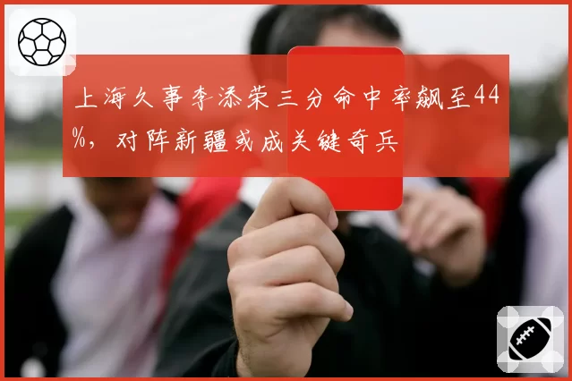 上海久事李添荣三分命中率飙至44%，对阵新疆或成关键奇兵
