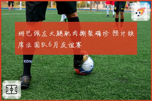 姆巴佩左大腿肌肉撕裂确诊 预计缺席法国队6月友谊赛
