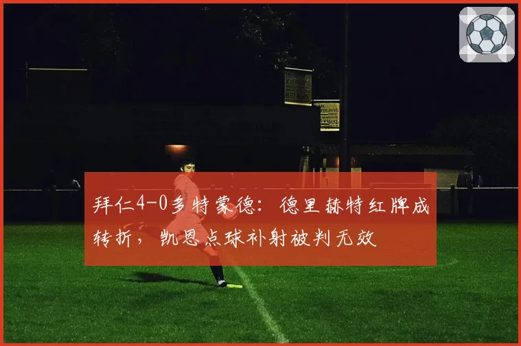 拜仁4-0多特蒙德:德里赫特红牌成转折,凯恩点球补射被判无效