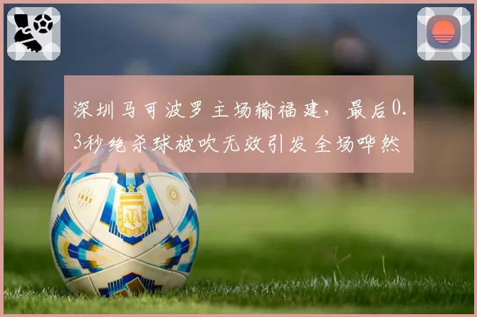 深圳马可波罗主场输福建,最后0.3秒绝杀球被吹无效引发全场哗然