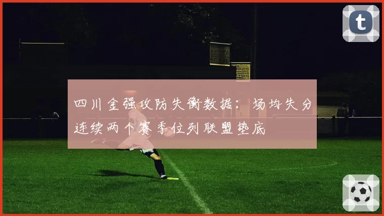 四川金强攻防失衡数据：场均失分连续两个赛季位列联盟垫底