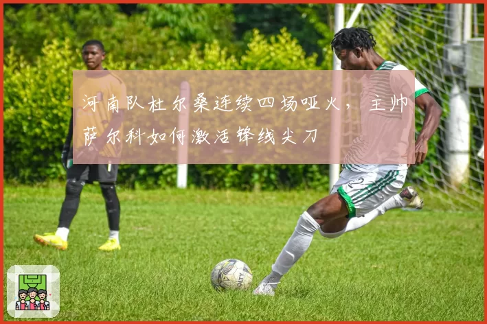 河南队杜尔桑连续四场哑火,主帅萨尔科如何激活锋线尖刀