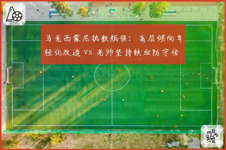 马竞西蒙尼执教瓶颈：高层倾向年轻化改造 vs 老帅坚持铁血防守传统