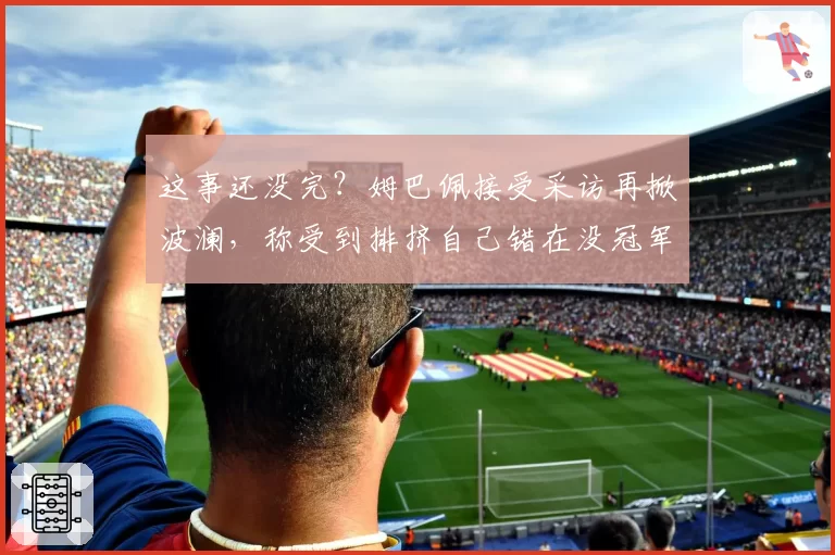 这事还没完?姆巴佩接受采访再掀波澜,称受到排挤自己错在没冠军