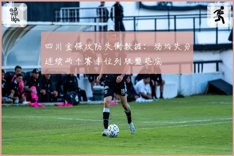 四川金强攻防失衡数据：场均失分连续两个赛季位列联盟垫底