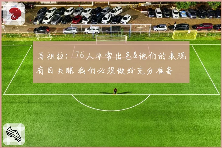 马祖拉：76人非常出色&他们的表现有目共睹 我们必须做好充分准备