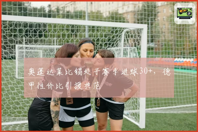 奥蓬达莱比锡处子赛季进球30+，德甲性价比引援典范