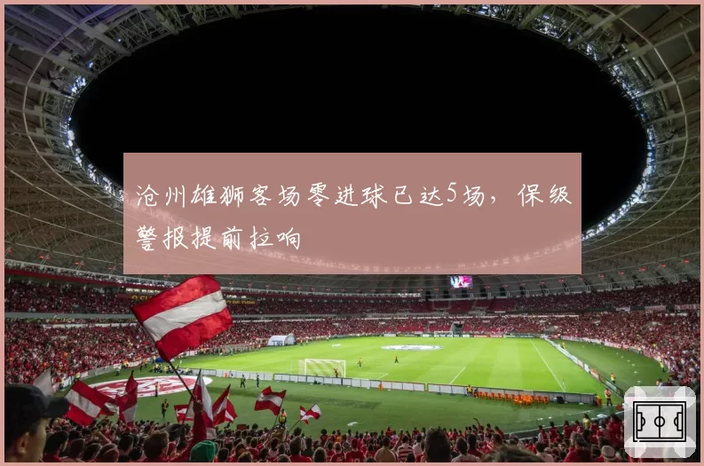 沧州雄狮客场零进球已达5场,保级警报提前拉响
