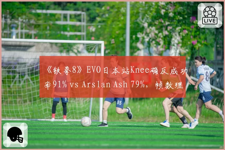 《铁拳8》EVO日本站Knee确反成功率91% vs Arslan Ash 79%,帧数理解定义新高度