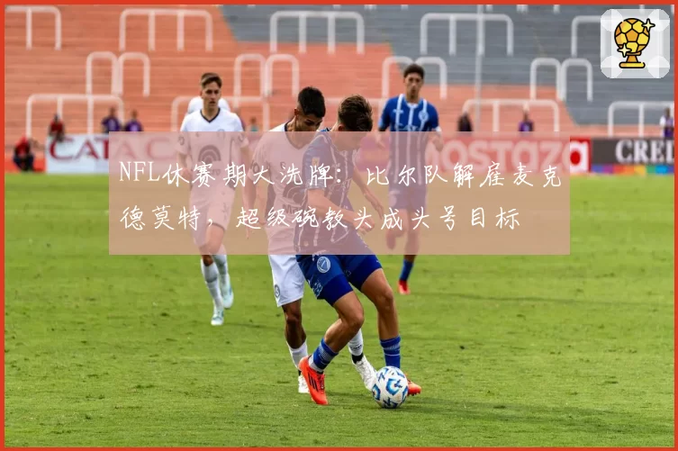 NFL休赛期大洗牌：比尔队解雇麦克德莫特，超级碗教头成头号目标