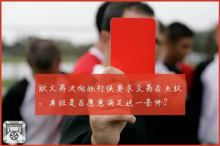 欧文再次向独行侠要求交易否决权,库班是否愿意满足这一条件?