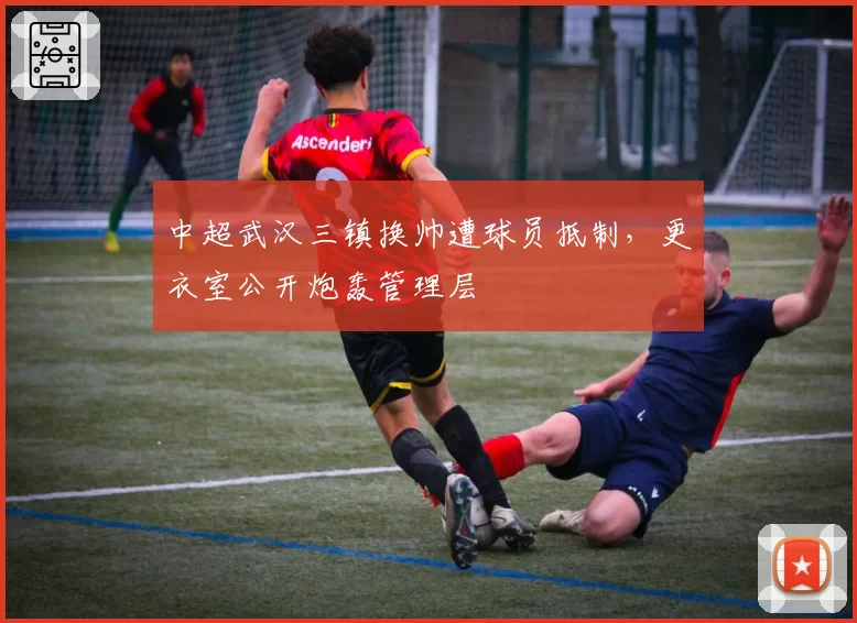 中超武汉三镇换帅遭球员抵制,更衣室公开炮轰管理层