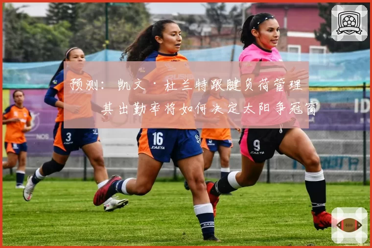 预测:凯文·杜兰特跟腱负荷管理,其出勤率将如何决定太阳争冠窗口