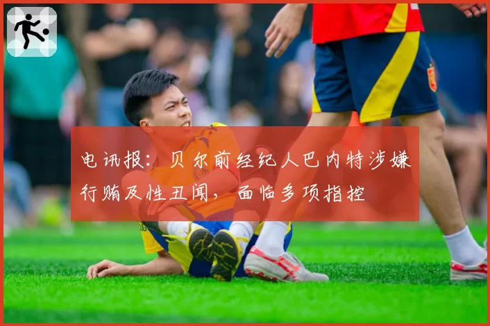 电讯报：贝尔前经纪人巴内特涉嫌行贿及性丑闻，面临多项指控