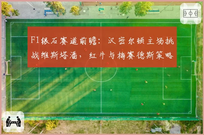 F1银石赛道前瞻:汉密尔顿主场挑战维斯塔潘,红牛与梅赛德斯策略对决