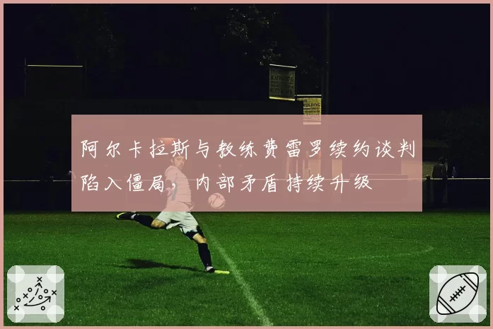 阿尔卡拉斯与教练费雷罗续约谈判陷入僵局,内部矛盾持续升级