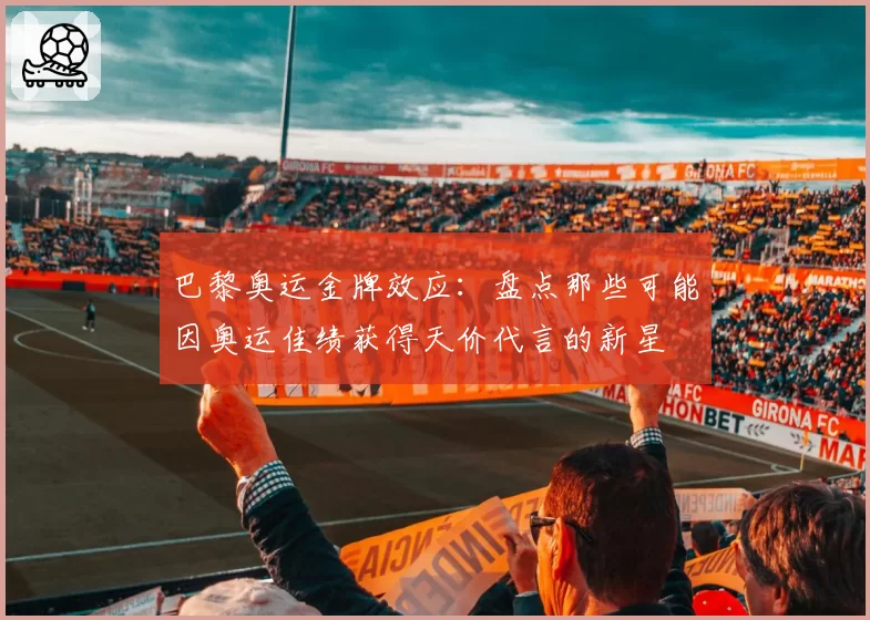 巴黎奥运金牌效应：盘点那些可能因奥运佳绩获得天价代言的新星