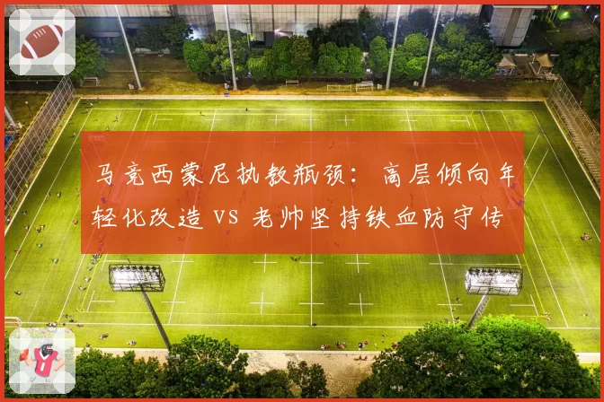 马竞西蒙尼执教瓶颈：高层倾向年轻化改造 vs 老帅坚持铁血防守传统