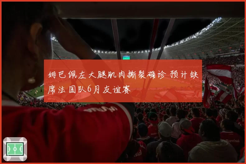 姆巴佩左大腿肌肉撕裂确诊 预计缺席法国队6月友谊赛