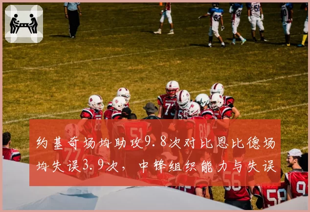 约基奇场均助攻9.8次对比恩比德场均失误3.9次，中锋组织能力与失误控制对比