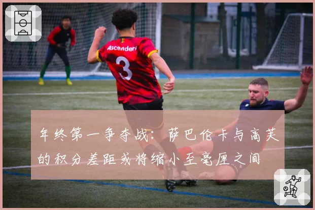年终第一争夺战:萨巴伦卡与高芙的积分差距或将缩小至毫厘之间