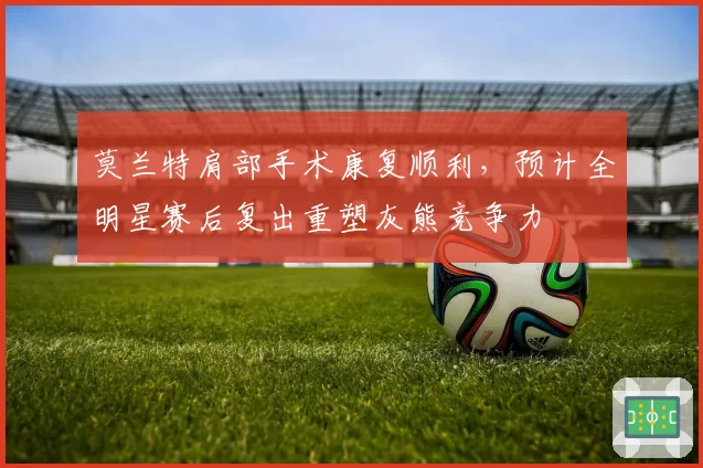 莫兰特肩部手术康复顺利，预计全明星赛后复出重塑灰熊竞争力
