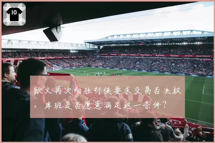 欧文再次向独行侠要求交易否决权，库班是否愿意满足这一条件？