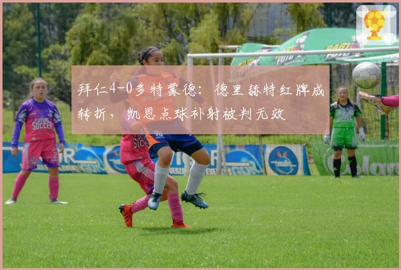 拜仁4-0多特蒙德:德里赫特红牌成转折,凯恩点球补射被判无效
