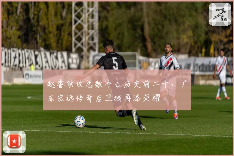 赵睿助攻总数冲击历史前二十，广东宏远传奇后卫线再添荣耀