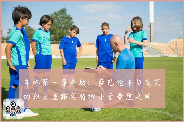 年终第一争夺战：萨巴伦卡与高芙的积分差距或将缩小至毫厘之间
