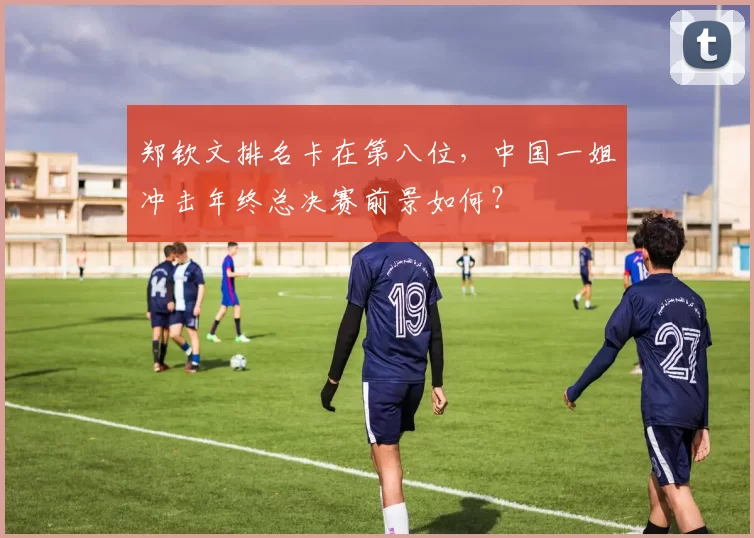 郑钦文排名卡在第八位,中国一姐冲击年终总决赛前景如何?