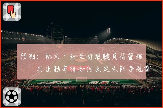 预测：凯文·杜兰特跟腱负荷管理，其出勤率将如何决定太阳争冠窗口