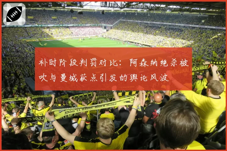 补时阶段判罚对比：阿森纳绝杀被吹与曼城获点引发的舆论风波
