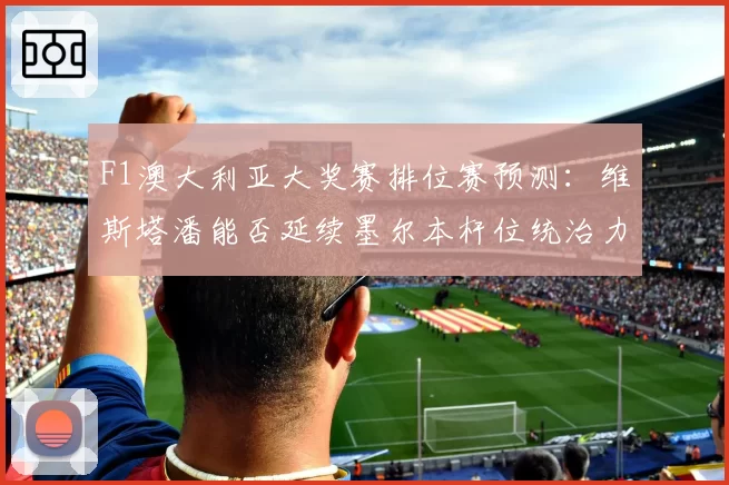F1澳大利亚大奖赛排位赛预测：维斯塔潘能否延续墨尔本杆位统治力